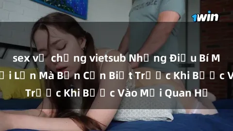 sex vợ chồng vietsub Những Điều Bí Mật Về Sex Người Lớn Mà Bạn Cần Biết Trước Khi Bước Vào Mối Quan Hệ
