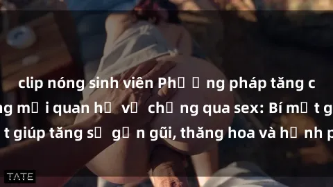 clip nóng sinh viên Phương pháp tăng cường gắn kết trong mối quan hệ vợ chồng qua sex: Bí mật giúp tăng sự gần gũi, thăng hoa và hạnh phúc cho cặp đôi