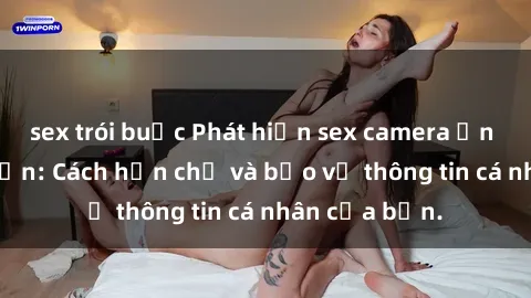 sex trói buộc Phát hiện sex camera ẩn trong khách sạn: Cách hạn chế và bảo vệ thông tin cá nhân của bạn.