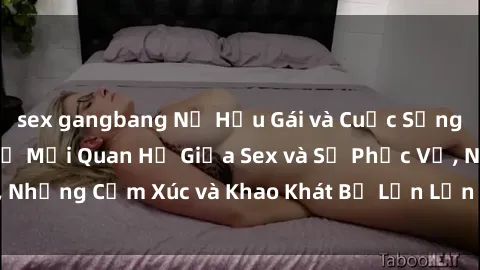 sex gangbang Nữ Hầu Gái và Cuộc Sống Của Họ: Bí Mật Về Mối Quan Hệ Giữa Sex và Sự Phục Vụ, Những Cảm Xúc và Khao Khát Bị Lẫn Lộn Trong Lĩnh Vực Này.