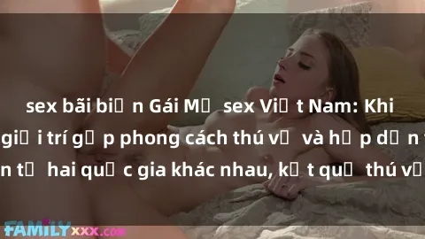 sex bãi biển Gái Mỹ sex Việt Nam: Khi nền công nghiệp giải trí gặp phong cách thú vị và hấp dẫn từ hai quốc gia khác nhau, kết quả thú vị không thể bỏ qua.