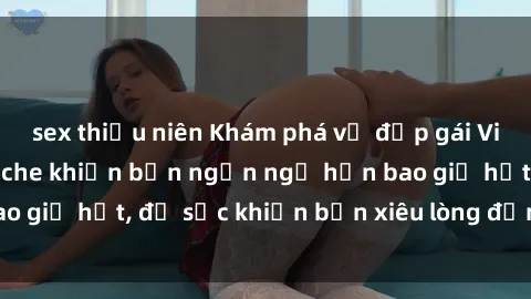sex thiếu niên Khám phá vẻ đẹp gái Việt Nam nude không che khiến bạn ngẩn ngơ hơn bao giờ hết, đủ sức khiến bạn xiêu lòng đến ngất ngây