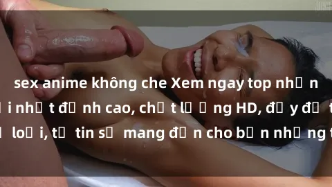 sex anime không che Xem ngay top những bộ phim sex mới nhất đỉnh cao, chất lượng HD, đầy đủ thể loại, tự tin sẽ mang đến cho bạn những trải nghiệm tuyệt vời.