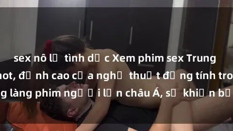 sex nô lệ tình dục Xem phim sex Trung Quốc vietsub cực hot, đỉnh cao của nghệ thuật đồng tính trong làng phim người lớn châu Á, sẽ khiến bạn mãn nhãn không thôi.