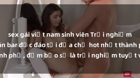 sex gái việt nam sinh viên Trải nghiệm không gian sex quán bar độc đáo tại địa chỉ hot nhất thành phố, đảm bảo sẽ là trải nghiệm tuyệt vời không thể bỏ lỡ!