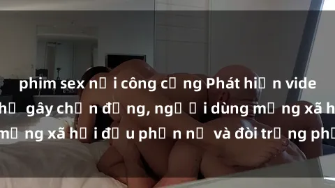 phim sex nơi công cộng Phát hiện video lén lút sex nhà nghỉ gây chấn động, người dùng mạng xã hội đều phẫn nộ và đòi trừng phạt thật nặng.