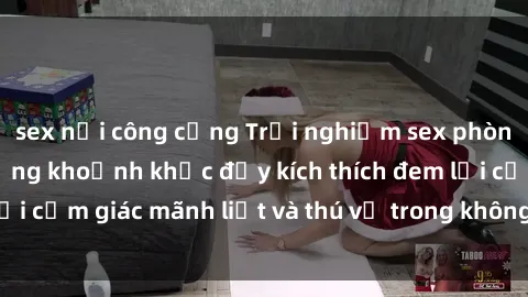 sex nơi công cộng Trải nghiệm sex phòng thay đồ: Khi những khoảnh khắc đầy kích thích đem lại cảm giác mãnh liệt và thú vị trong không gian hẹp hòi.