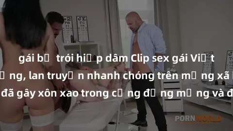gái bị trói hiếp dâm Clip sex gái Việt bị lộ gây chấn động, lan truyền nhanh chóng trên mạng xã hội. Sự việc đã gây xôn xao trong cộng đồng mạng và đang được công an điều tra làm rõ.