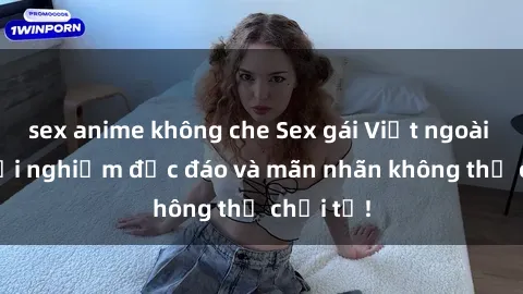 sex anime không che Sex gái Việt ngoài trời: Trải nghiệm độc đáo và mãn nhãn không thể chối từ!