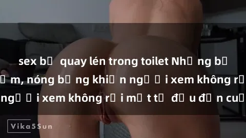 sex bị quay lén trong toilet Những bộ phim sex Nga gợi cảm, nóng bỏng khiến người xem không rời mắt từ đầu đến cuối.