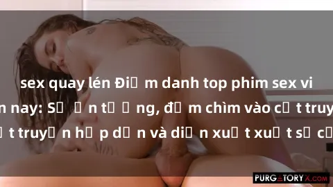 sex quay lén Điểm danh top phim sex vietsub hot nhất hiện nay: Số ấn tượng, đắm chìm vào cốt truyện hấp dẫn và diễn xuất xuất sắcủa các diễn viên.