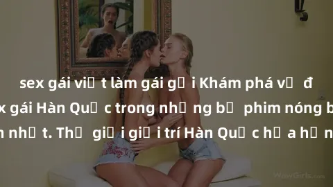 sex gái việt làm gái gọi Khám phá vẻ đẹp quyến rũ của sex gái Hàn Quốc trong những bộ phim nóng bỏng và hấp dẫn nhất. Thế giới giải trí Hàn Quốc hứa hẹn sẽ là nơi đem lại những trải nghiệm đầy kích th
