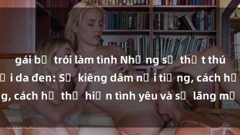 gái bị trói làm tình Những sự thật thú vị về sex ở người da đen: Sự kiêng dâm nổi tiếng, cách họ thể hiện tình yêu và sự lãng mạn đặc biệt