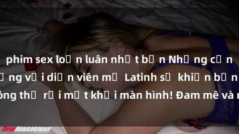 phim sex loạn luân nhật bản Những cảnh quay sex nóng bỏng với diễn viên mỹ Latinh sẽ khiến bạn không thể rời mắt khỏi màn hình! Đam mê và mãnh liệt, đầy cuốn hút!