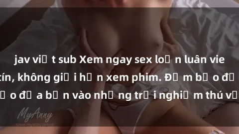 jav việt sub Xem ngay sex loạn luân vietsub tại website uy tín, không giới hạn xem phim. Đảm bảo đưa bạn vào những trải nghiệm thú vị và đầy kích thích.