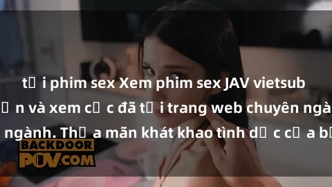 tải phim sex Xem phim sex JAV vietsub HD miễn phí hấp dẫn và xem cực đã tại trang web chuyên ngành. Thỏa mãn khát khao tình dục của bạn ngay hôm nay!