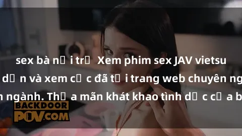 sex bà nội trợ Xem phim sex JAV vietsub HD miễn phí hấp dẫn và xem cực đã tại trang web chuyên ngành. Thỏa mãn khát khao tình dục của bạn ngay hôm nay!
