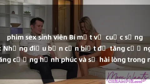 phim sex sinh viên Bí mật về cuộc sống sex của bà nội trợ: Những điều bạn cần biết để tăng cường hạnh phúc và sự hài lòng trong mối quan hệ