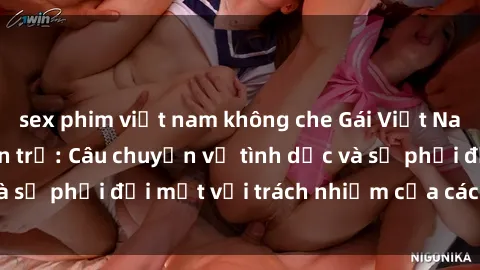 sex phim việt nam không che Gái Việt Nam mang thai khi còn trẻ: Câu chuyện về tình dục và sự phải đối mặt với trách nhiệm của các cô gái trẻ.