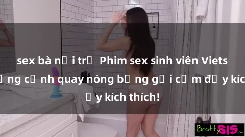 sex bà nội trợ Phim sex sinh viên Vietsub: Những cảnh quay nóng bỏng gợi cảm đầy kích thích!