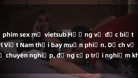phim sex mỹ vietsub Hương vị đặc biệt với sex gái call girl Việt Nam thổi bay muộn phiền. Dịch vụ chuyên nghiệp, đẳng cấp trải nghiệm khó quên. Đặt lịch ngay!