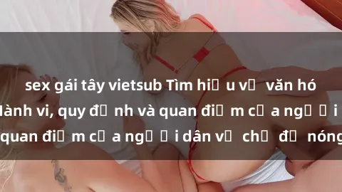 sex gái tây vietsub Tìm hiểu về văn hóa sex ở Việt Nam: Hành vi, quy định và quan điểm của người dân về chủ đề nóng