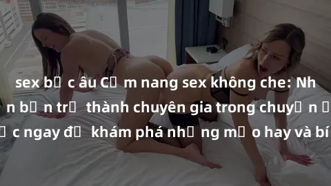 sex bắc âu Cẩm nang sex không che: Những bí quyết khiến bạn trở thành chuyên gia trong chuyện ấy! Đọc ngay để khám phá những mẹo hay và bí quyết tình dục không che.