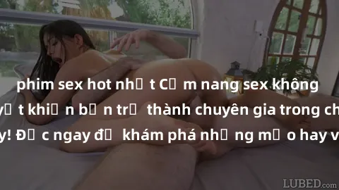 phim sex hot nhất Cẩm nang sex không che: Những bí quyết khiến bạn trở thành chuyên gia trong chuyện ấy! Đọc ngay để khám phá những mẹo hay và bí quyết tình dục không che.
