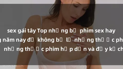 sex gái tây Top những bộ phim sex hay nhất nên xem trong năm nay để không bỏ lỡ những thước phim hấp dẫn và đầy kịch tính.