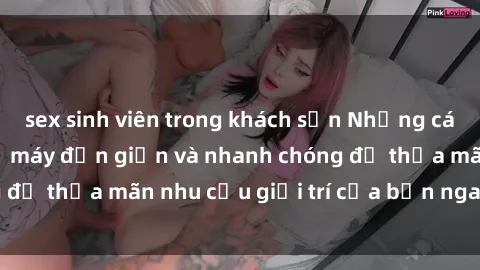 sex sinh viên trong khách sạn Những cách tải phim sex về máy đơn giản và nhanh chóng để thỏa mãn nhu cầu giải trí của bạn ngay tại nhà
