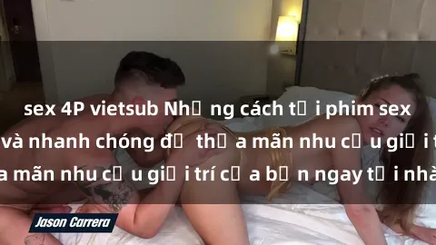 sex 4P vietsub Những cách tải phim sex về máy đơn giản và nhanh chóng để thỏa mãn nhu cầu giải trí của bạn ngay tại nhà