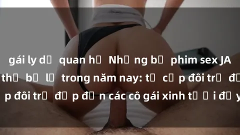 gái ly dị quan hệ Những bộ phim sex JAV hot nhất không thể bỏ lỡ trong năm nay: từ cặp đôi trẻ đẹp đến các cô gái xinh tươi đầy sức hút.