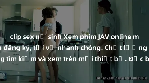 clip sex nữ sinh Xem phim JAV online miễn phí không cần đăng ký, tải về nhanh chóng. Chất lượng HD, dễ dàng tìm kiếm và xem trên mọi thiết bị. Đặc biệt, không quảng cáo làm phiền.