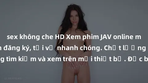 sex không che HD Xem phim JAV online miễn phí không cần đăng ký, tải về nhanh chóng. Chất lượng HD, dễ dàng tìm kiếm và xem trên mọi thiết bị. Đặc biệt, không quảng cáo làm phiền.