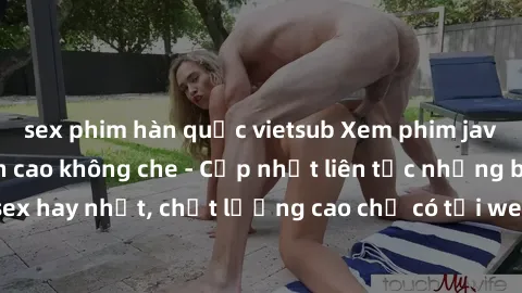 sex phim hàn quốc vietsub Xem phim jav hd miễn phí đỉnh cao không che - Cập nhật liên tục những bộ phim sex hay nhất, chất lượng cao chỉ có tại website chuyên nghiệp hàng đầu.