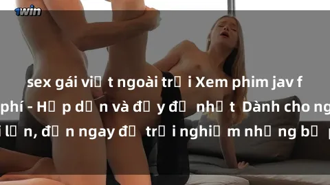 sex gái việt ngoài trời Xem phim jav full HD online miễn phí - Hấp dẫn và đầy đủ nhất  Dành cho người lớn, đến ngay để trải nghiệm những bộ phim hấp dẫn và hấp dẫn.