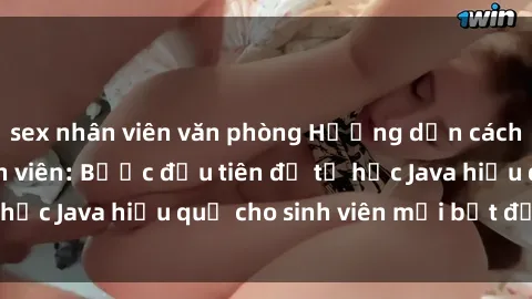 sex nhân viên văn phòng Hướng dẫn cách học Java cho sinh viên: Bước đầu tiên để tự học Java hiệu quả cho sinh viên mới bắt đầu là gì?