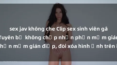 sex jav không che Clip sex sinh viên gây sốt mạng xã hội: Tuyên bố không chấp nhận phần mềm gián điệp, đòi xóa hình ảnh trên internet