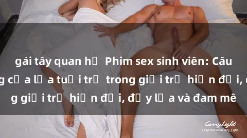gái tây quan hệ Phim sex sinh viên: Câu chuyện nóng bỏng của lứa tuổi trẻ trong giới trẻ hiện đại, đầy lửa và đam mê