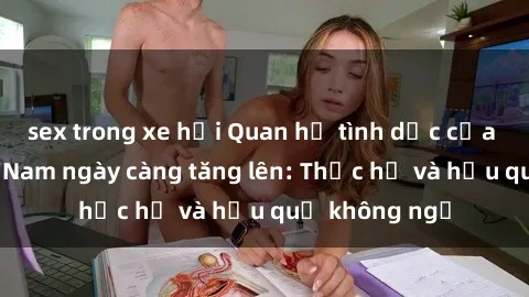 sex trong xe hơi Quan hệ tình dục của nữ sinh Việt Nam ngày càng tăng lên: Thực hư và hậu quả không ngờ