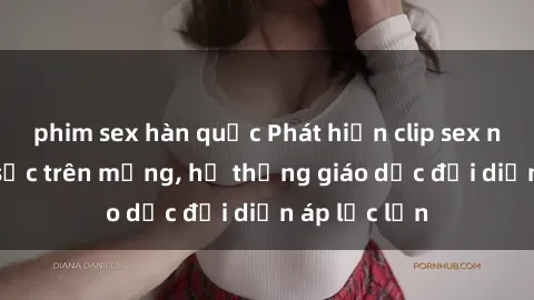 phim sex hàn quốc Phát hiện clip sex nữ sinh gây sốc trên mạng, hệ thống giáo dục đối diện áp lực lớn