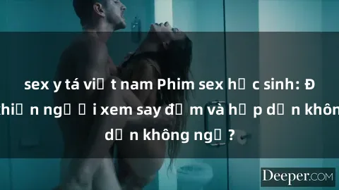 sex y tá việt nam Phim sex học sinh: Điều gì khiến người xem say đắm và hấp dẫn không ngờ?