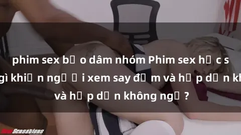 phim sex bạo dâm nhóm Phim sex học sinh: Điều gì khiến người xem say đắm và hấp dẫn không ngờ?