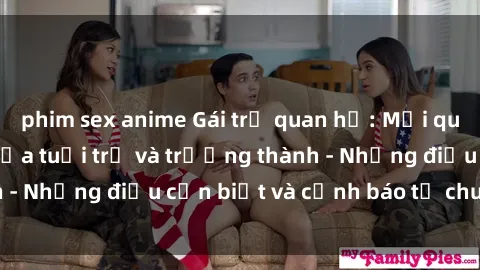 phim sex anime Gái trẻ quan hệ: Mối quan hệ khác biệt giữa tuổi trẻ và trưởng thành - Những điều cần biết và cảnh báo từ chuyên gia