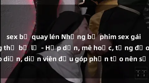 sex bị quay lén Những bộ phim sex gái già đỉnh cao không thể bỏ lỡ - Hấp dẫn, mê hoặc, từng đạo diễn, diễn viên đều góp phần tạo nên sự hấp dẫn, kích thích.