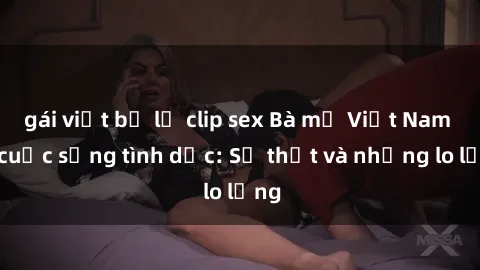 gái việt bị lộ clip sex Bà mẹ Việt Nam và cuộc sống tình dục: Sự thật và những lo lắng