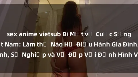 sex anime vietsub Bí Mật về Cuộc Sống Của Các MILF Việt Nam: Làm thế Nào Họ Điều Hành Gia Đình, Sự Nghiệp và Vẻ Đẹp Với Định Hình Văn Hóa Đương Đại