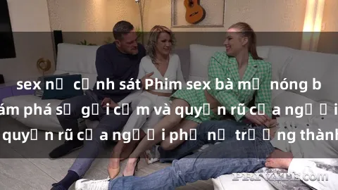sex nữ cảnh sát Phim sex bà mẹ nóng bỏng: Hành trình khám phá sự gợi cảm và quyến rũ của người phụ nữ trưởng thành.