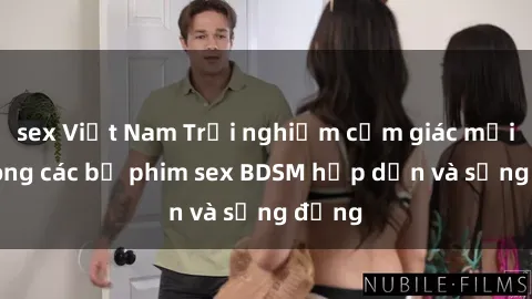 sex Việt Nam Trải nghiệm cảm giác mới lạ trong các bộ phim sex BDSM hấp dẫn và sống động