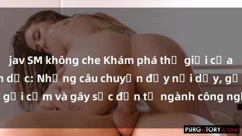 jav SM không che Khám phá thế giới của phim sex nô lệ tình dục: Những câu chuyện đầy nổi dậy, gợi cảm và gây sốc đến từ ngành công nghiệp giải trí đen tối